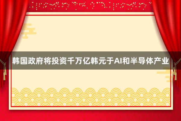 韩国政府将投资千万亿韩元于AI和半导体产业