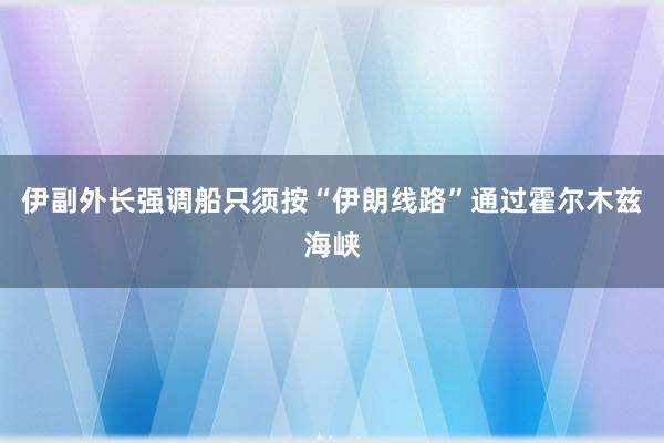 伊副外长强调船只须按“伊朗线路”通过霍尔木兹海峡