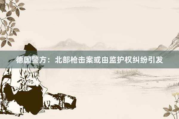 德国警方：北部枪击案或由监护权纠纷引发