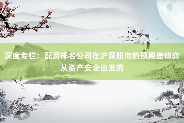 深度专栏：配资排名公司在沪深股市的预期差博弈从资产安全出发的