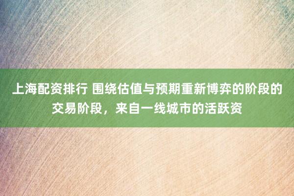上海配资排行 围绕估值与预期重新博弈的阶段的交易阶段，来自一线城市的活跃资
