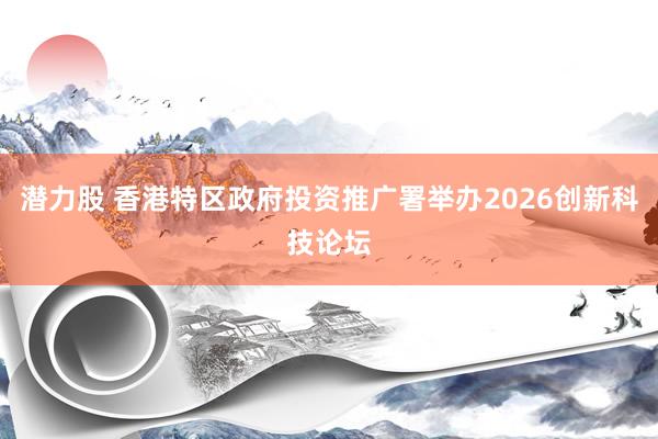 潜力股 香港特区政府投资推广署举办2026创新科技论坛