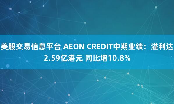 美股交易信息平台 AEON CREDIT中期业绩：溢利达2.59亿港元 同比增10.8%