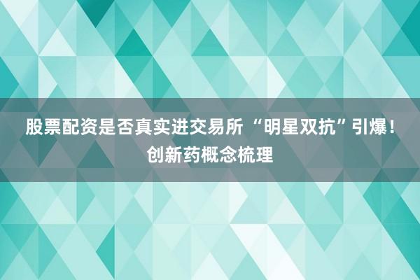 股票配资是否真实进交易所 “明星双抗”引爆！创新药概念梳理